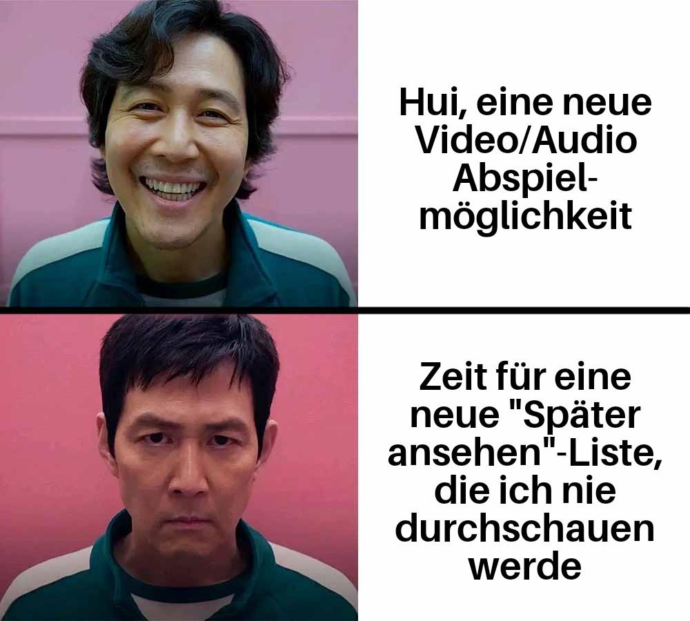 Zweiteiliges MichMich 
Oberes Bild: Fröhliches Gesicht, dazu der Text: Hui, eine neue Video/Audio-Abspielmöglichkeit 
Unteres Bild: Ernstes Gesicht, dazu der Text: Zeit für eine neue "Später ansehen"-Liste, die ich nie durchschauen werde
