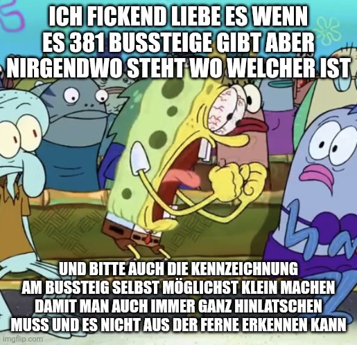 Ein Spongebob-Meme, das Frustration über unübersichtliche Busbahnhöfe ausdrückt. Das Bild zeigt einen sehr wütenden Spongebob Schwammkopf mit blutunterlaufenen Augen, der die Fäuste ballt und schreit. ​Der Text auf dem Meme lautet sarkastisch: Oben: "ICH FICKEND LIEBE ES WENN ES 381 BUSSTEIGE GIBT ABER NIRGENDWO STEHT WO WELCHER IST" Unten: "UND BITTE AUCH DIE KENNZEICHNUNG AM BUSSTEIG SELBST MÖGLICHST KLEIN MACHEN DAMIT MAN AUCH IMMER GANZ HINLATSCHEN MUSS UND ES NICHT AUS DER FERNE ERKENNEN KANN"