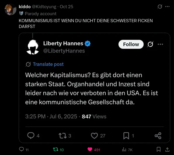 Post:"Welcher Kapitalismus? Es gibt dort einen starken Staat. Organhandel und Inzest sind leider nach wie vor verboten in den USA. Es ist eine kommunistische Gesellschaft da." Kommentar:"KOMMUNISMUS IST WENN DU NICHT DEINE SCHWESTER FICKEN DARFST"