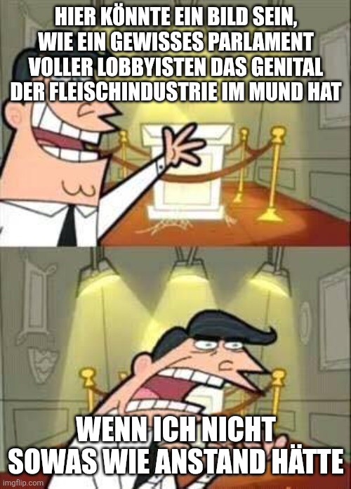 Dinkelberg meme
Oben: Hier könnte ein Bild sein, wie ein gewisses Parlament voller Lobbyisten das Genital der Fleischindustrie im Mund hat
Unten: Wenn ich nicht sowas wie Anstand hätte