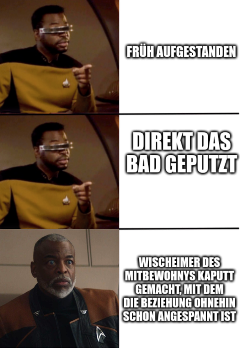 Panel mit glücklichem Geordi La Forge: Früh aufgestanden. Panel mit glücklichem Geordi La Forge: und direkt das Bad geputzt. panel mit schockiertem und sichtlich gealtertem La Forge: Wischeimer des Mitbewohnys kaputt gemacht, mit dem die Beziehung eh schon angespannt ist